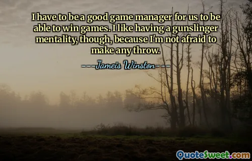 I have to be a good game manager for us to be able to win games. I like having a gunslinger mentality, though, because I'm not afraid to make any throw.