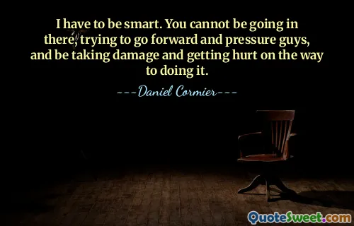 I have to be smart. You cannot be going in there, trying to go forward and pressure guys, and be taking damage and getting hurt on the way to doing it.