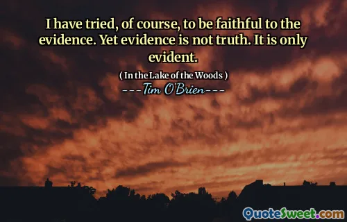 I have tried, of course, to be faithful to the evidence. Yet evidence is not truth. It is only evident.