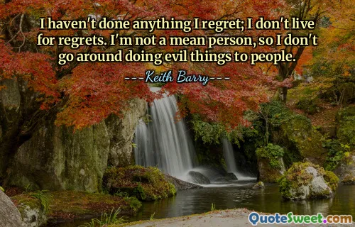 我没有做过任何令我后悔的事；我不为遗憾而活。我不是一个小人，所以我不会到处做坏事。