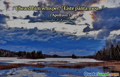 I heard him whisper, "Eíste pánta mou..."