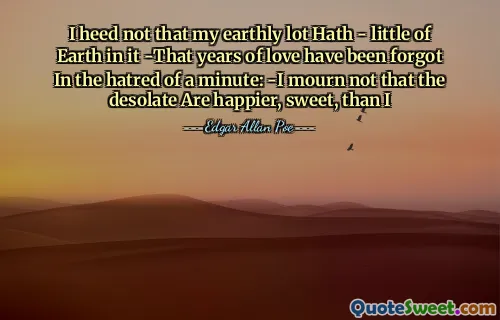 I heed not that my earthly lot Hath - little of Earth in it -That years of love have been forgot In the hatred of a minute: -I mourn not that the desolate Are happier, sweet, than I