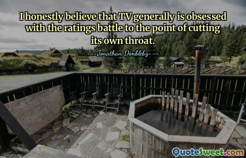 老实说，我相信电视通常沉迷于收视率之争，甚至到了自取灭亡的地步。
