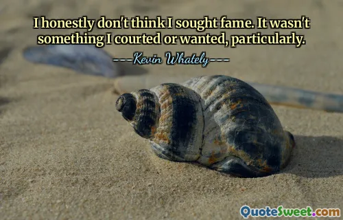 I honestly don't think I sought fame. It wasn't something I courted or wanted, particularly.