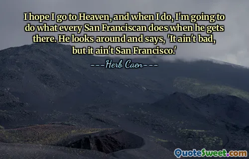 I hope I go to Heaven, and when I do, I'm going to do what every San Franciscan does when he gets there. He looks around and says, 'It ain't bad, but it ain't San Francisco.'