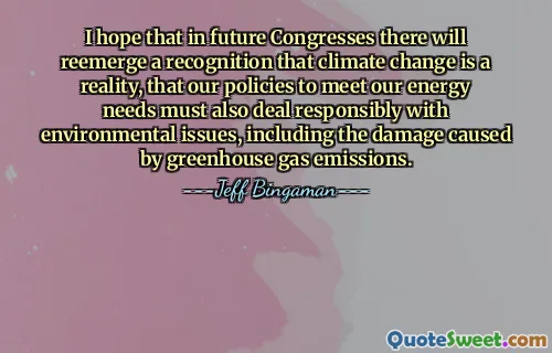 I hope that in future Congresses there will reemerge a recognition that climate change is a reality, that our policies to meet our energy needs must also deal responsibly with environmental issues, including the damage caused by greenhouse gas emissions.