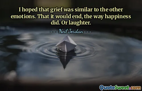I hoped that grief was similar to the other emotions. That it would end, the way happiness did. Or laughter.