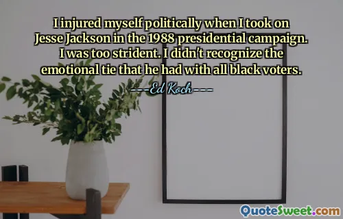 I injured myself politically when I took on Jesse Jackson in the 1988 presidential campaign. I was too strident. I didn't recognize the emotional tie that he had with all black voters.