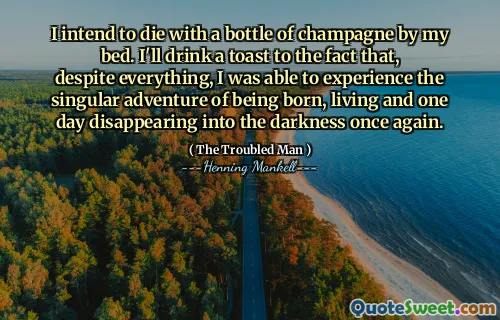 I intend to die with a bottle of champagne by my bed. I'll drink a toast to the fact that, despite everything, I was able to experience the singular adventure of being born, living and one day disappearing into the darkness once again.