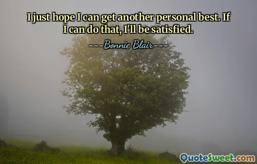 I just hope I can get another personal best. If I can do that, I'll be satisfied.