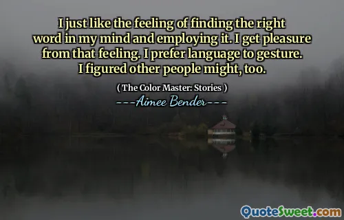 I just like the feeling of finding the right word in my mind and employing it. I get pleasure from that feeling. I prefer language to gesture. I figured other people might, too.