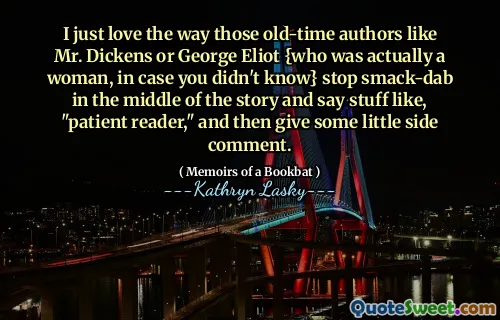 I just love the way those old-time authors like Mr. Dickens or George Eliot {who was actually a woman, in case you didn't know} stop smack-dab in the middle of the story and say stuff like, "patient reader," and then give some little side comment.