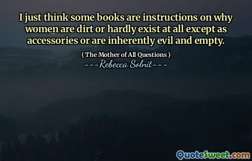 I just think some books are instructions on why women are dirt or hardly exist at all except as accessories or are inherently evil and empty.