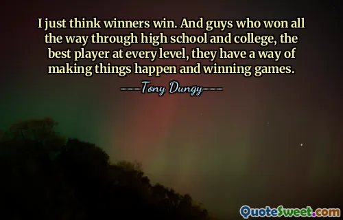 Je pense juste que les gagnants gagnent. Et les gars qui ont gagné tout au long de leurs études secondaires et universitaires, les meilleurs joueurs à tous les niveaux, ils ont une façon de faire bouger les choses et de gagner des matchs.