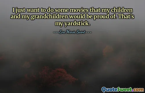 I just want to do some movies that my children and my grandchildren would be proud of. That's my yardstick.