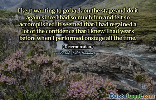 I kept wanting to go back on the stage and do it again since I had so much fun and felt so accomplished. It seemed that I had regained a lot of the confidence that I knew I had years before when I performed onstage all the time.