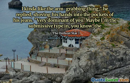 I kinda like the arm-grabbing thing," he replied, shoving his hands into the pockets of his jeans. "Very dominant of you. Maybe I'm the submissive type in, you know, the