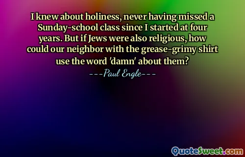 I knew about holiness, never having missed a Sunday-school class since I started at four years. But if Jews were also religious, how could our neighbor with the grease-grimy shirt use the word 'damn' about them?
