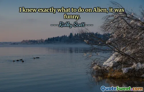 I knew exactly what to do on Alien, it was funny.