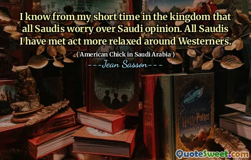 I know from my short time in the kingdom that all Saudis worry over Saudi opinion. All Saudis I have met act more relaxed around Westerners.