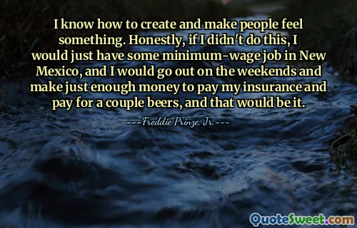 我知道如何创造并让人们感受到一些东西。老实说，如果我不这样做，我只会在新墨西哥州找到一些最低工资的工作，然后我会在周末出去，赚到足够的钱来支付我的保险和支付几瓶啤酒，仅此而已。