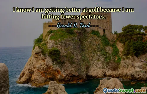 I know I am getting better at golf because I am hitting fewer spectators.