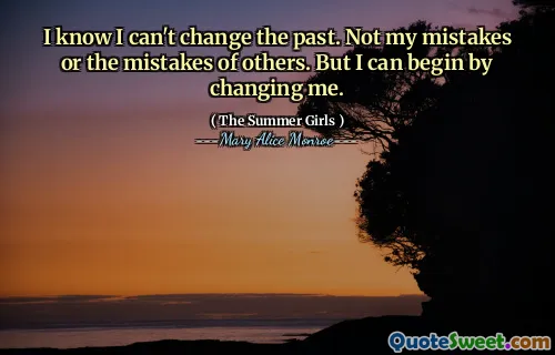 I know I can't change the past. Not my mistakes or the mistakes of others. But I can begin by changing me.