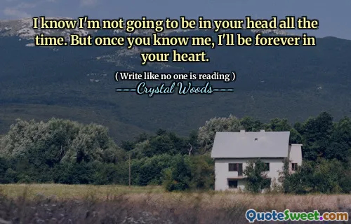 I know I'm not going to be in your head all the time. But once you know me, I'll be forever in your heart.