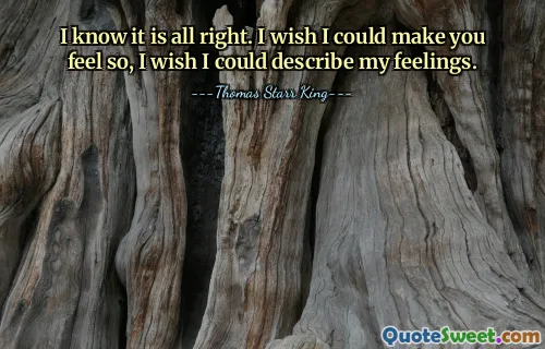 I know it is all right. I wish I could make you feel so, I wish I could describe my feelings.