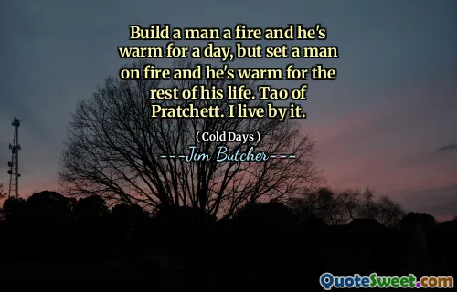 Build a man a fire and he's warm for a day, but set a man on fire and he's warm for the rest of his life. Tao of Pratchett. I live by it.