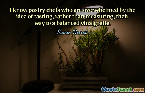 I know pastry chefs who are overwhelmed by the idea of tasting, rather than measuring, their way to a balanced vinaigrette.