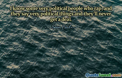 I know some very political people who rap, and they say very political things and they'll never get a deal.