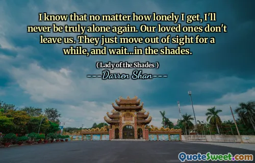 I know that no matter how lonely I get, I'll never be truly alone again. Our loved ones don't leave us. They just move out of sight for a while, and wait...in the shades.