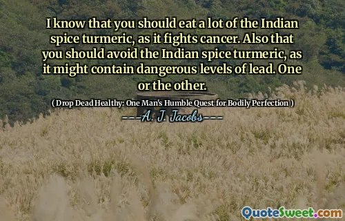 I know that you should eat a lot of the Indian spice turmeric, as it fights cancer. Also that you should avoid the Indian spice turmeric, as it might contain dangerous levels of lead. One or the other.