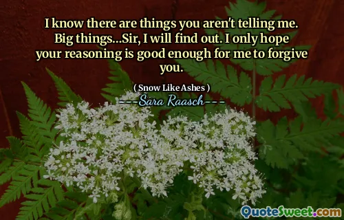 I know there are things you aren't telling me. Big things…Sir, I will find out. I only hope your reasoning is good enough for me to forgive you.