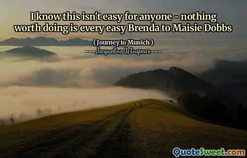 I know this isn't easy for anyone - nothing worth doing is every easy Brenda to Maisie Dobbs