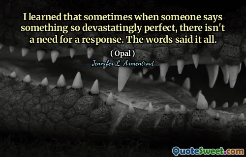 I learned that sometimes when someone says something so devastatingly perfect, there isn't a need for a response. The words said it all.