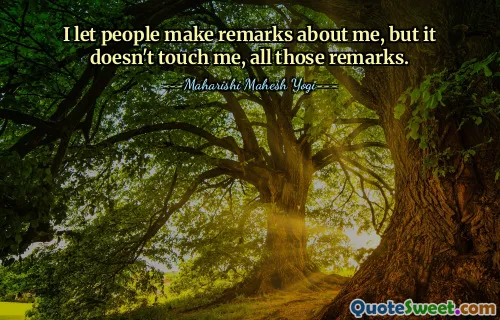 I let people make remarks about me, but it doesn't touch me, all those remarks.