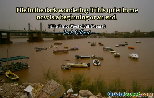 I lie in the dark wondering if this quiet in me now is a beginning or an end.