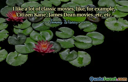I like a lot of classic movies, like, for example, 'Citizen Kane', James Dean movies, etc, etc.