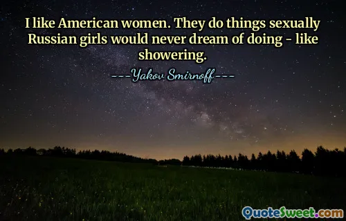 I like American women. They do things sexually Russian girls would never dream of doing - like showering.