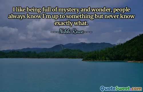 I like being full of mystery and wonder, people always know I'm up to something but never know exactly what.