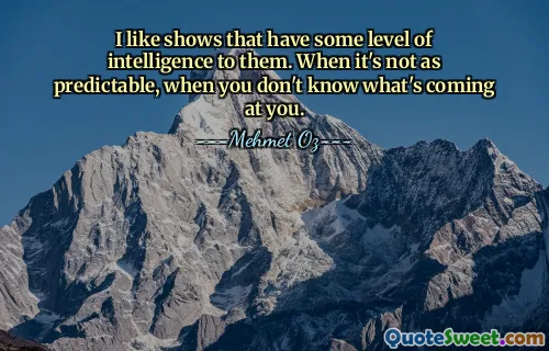I like shows that have some level of intelligence to them. When it's not as predictable, when you don't know what's coming at you.