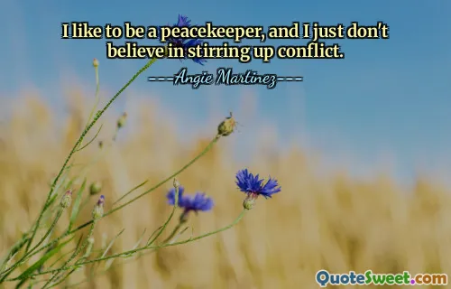 I like to be a peacekeeper, and I just don't believe in stirring up conflict.