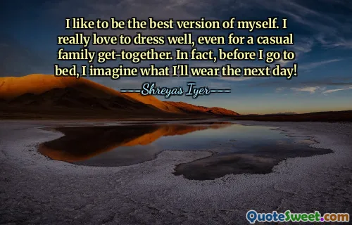 I like to be the best version of myself. I really love to dress well, even for a casual family get-together. In fact, before I go to bed, I imagine what I'll wear the next day!