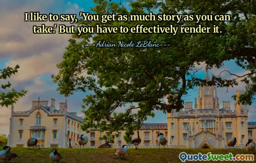 I like to say, 'You get as much story as you can take.' But you have to effectively render it.