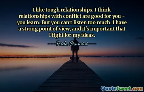 I like tough relationships. I think relationships with conflict are good for you - you learn. But you can't listen too much. I have a strong point of view, and it's important that I fight for my ideas.