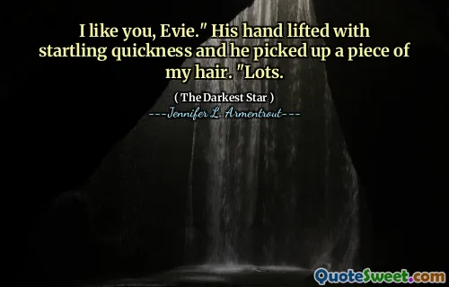 I like you, Evie." His hand lifted with startling quickness and he picked up a piece of my hair. "Lots.