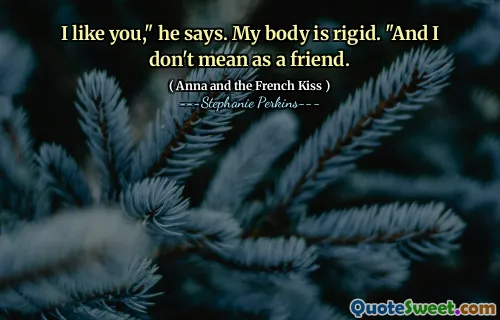 I like you," he says. My body is rigid. "And I don't mean as a friend.