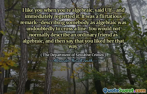 I like you when you're algebraic, said Ulf--and immediately regretted it. It was a flirtatious remark--describing somebody as algebraic was undoubtedly to cross a line. You would not normally describe an ordinary friend as algebraic, and then say that you liked her that way.
